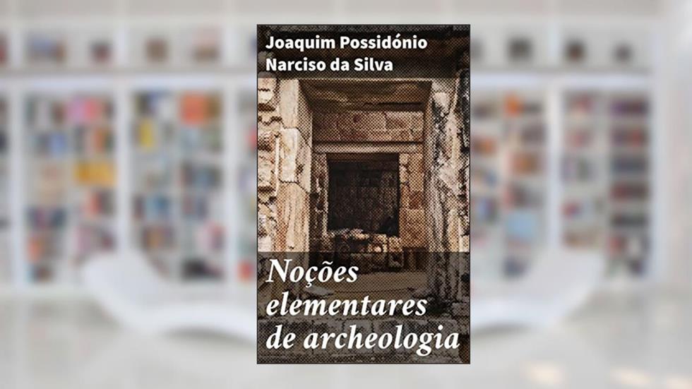 Noções elementares de archeologia: Explorando as raízes da arqueologia e da cultura antiga, do autor Joaquim Possidónio Narciso da Silva