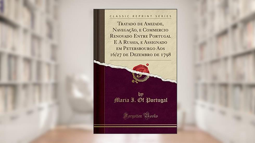 Tratado de Amizade, Navegação, e Commercio Renovado Entre Portugal E A Russia, e Assignado em Petersbourgo Aos 16/27 de Dezembro de 1798 (Classic Reprint), do autor Maria I. Of Portugal