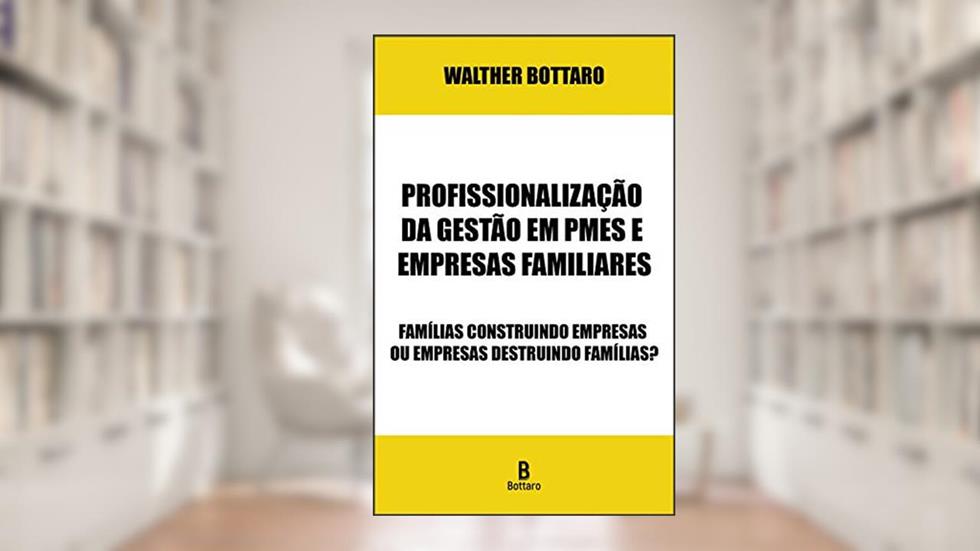 Profissionalização da Gestão em PMEs e Empresas Familiares: Famílias Construindo Empresas ou Empresas Destruindo Famílias?, do autor Walther Bottaro
