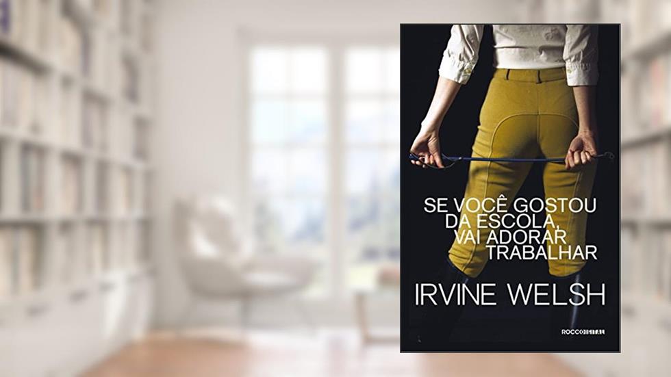 Se você gostou da escola, vai adorar trabalhar, do autor Irvine Welsh