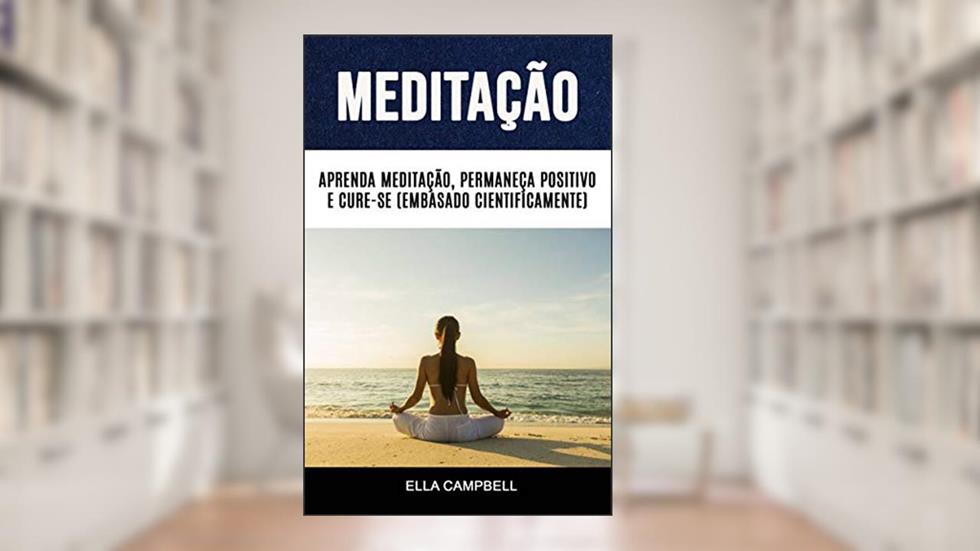 Meditação: Aprenda Meditação, Permaneça Positivo E Cure-se (Embasado Cientificamente), do autor Ella Campbell