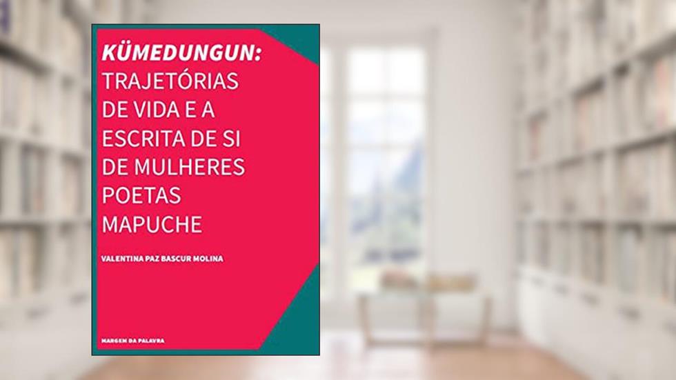 Kümedungun: Trajetórias De Vida e a Escrita De Si De Mulheres Poetas Mapuche, do autor VALENTINA PAZ BASCUR MOLINA