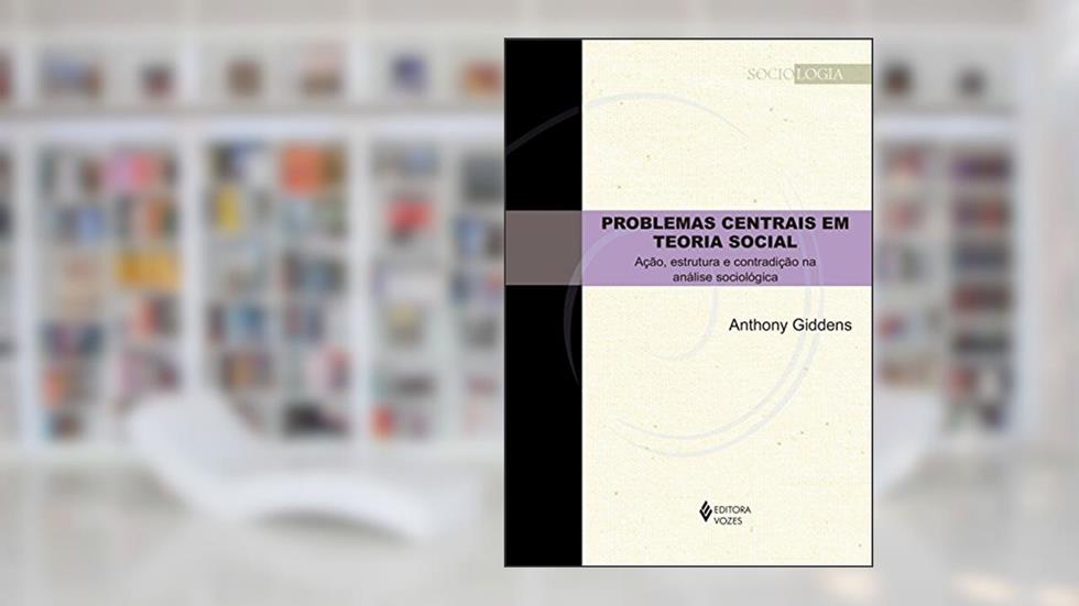 Problemas centrais em teoria social: Ação, estrutura e contradição na análise sociológica, do autor Anthony Giddens