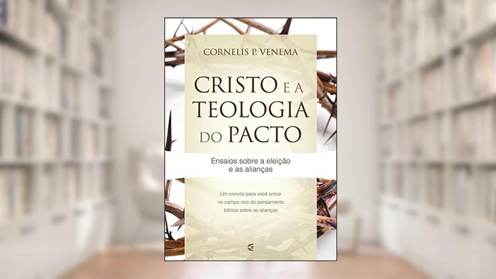 Cristo e a teologia do pacto: Ensaios sobre a eleição e as alianças, do autor Cornelis P. Venema