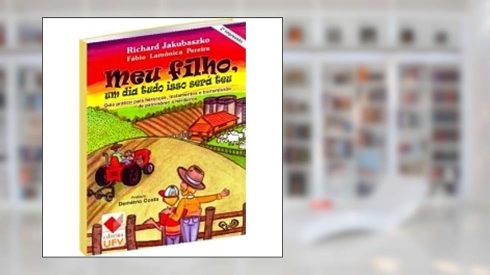 Meu Filho, Um Dia Tudo Isso Será Teu. Guia Prático Para Heranças, Testamentos e Transmissão de Patrimônio a Herdeiros, do autor Richard Jakubasko
