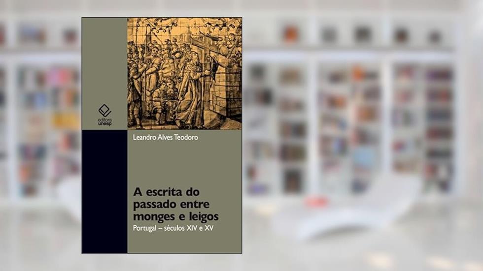 A escrita do passado entre monges e leigos: Portugal - Século XIV e XV, do autor Leandro Alves Teodoro