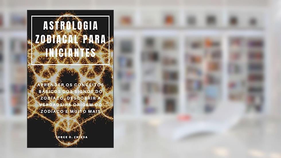 ASTROLOGIA ZODIACAL PARA INICIANTES : APRENDER OS CONCEITOS BÁSICOS DOS SIGNOS DO ZODÍACO, DESCOBRIR A VERDADEIRA ORIGEM DO ZODÍACO E MUITO MAIS, do autor Jorge O. Chiesa