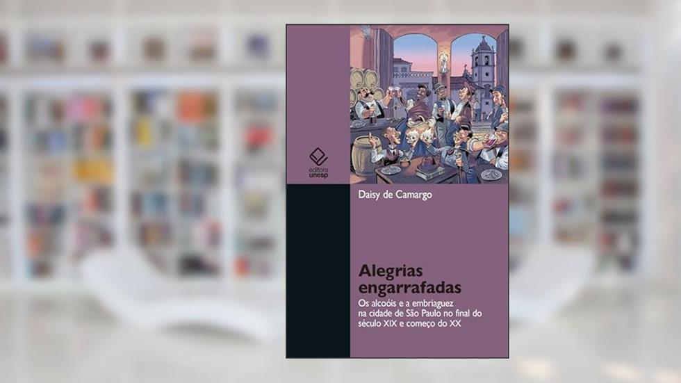 Alegrias engarrafadas: os alcoóis e a embriaguez na cidade de São Paulo no final do século XIX e começo do XX, do autor Daisy de Camargo