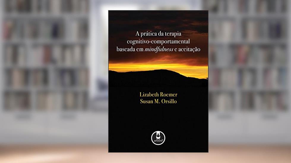 A Prática da Terapia Cognitivo-Comportamental Baseada em Mindfulness e Aceitação, do autor Lizabeth Roemer; Susan M. Orsillo