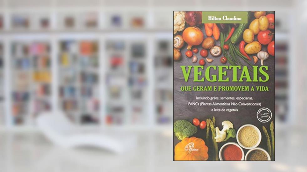 Vegetais que geram e promovem a vida: Incluindo grãos, sementes, especiarias, PANCs e leite de vegetais, do autor Hilton Claudino