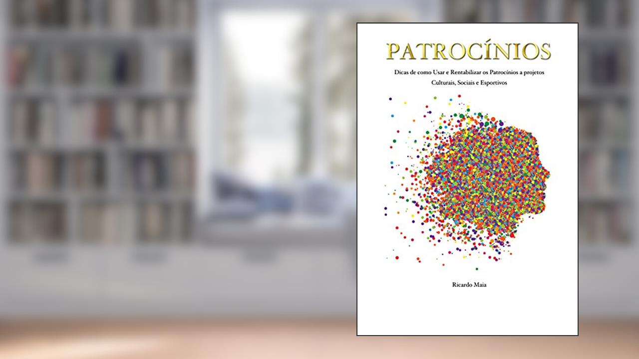 PATROCÍNIOS: Dicas de como Usar e Rentabilizar os Patrocínios a Projetos Culturais, Sociais e Esportivos, do autor Ricardo Maia