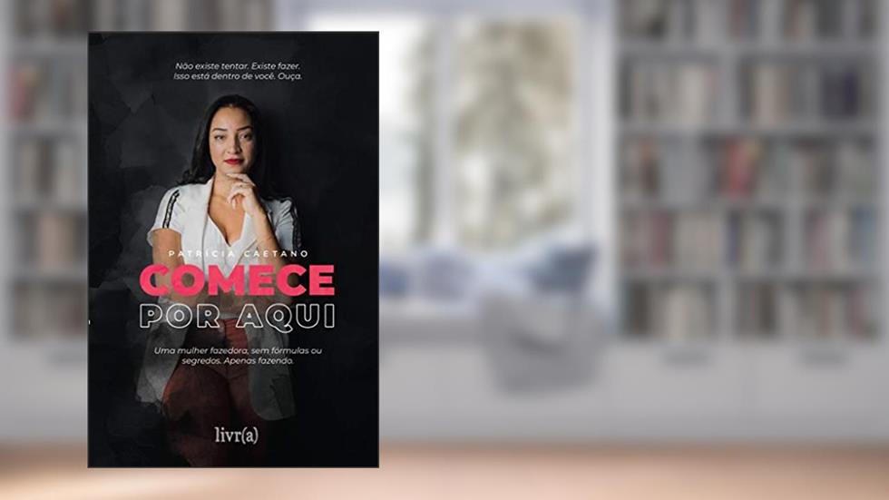 Comece Por Aqui: Uma mulher fazedora, sem fórmulas ou segredos. Apenas fazendo., do autor Patrícia Caetano
