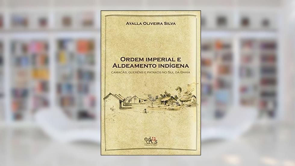 Ordem imperial e aldeamento indígena: Camacãns, Gueréns e Pataxós do Sul da Bahia, do autor Ayalla Oliveira Silva