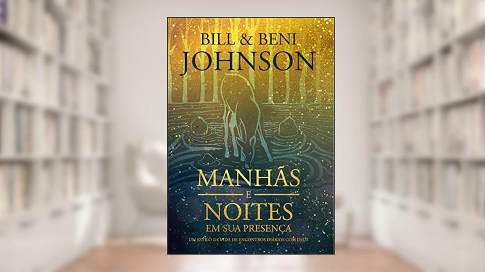 Manhãs e noites em sua presença: Um estilo de vida de encontros diários com Deus, do autor Bill e Beni Johnson