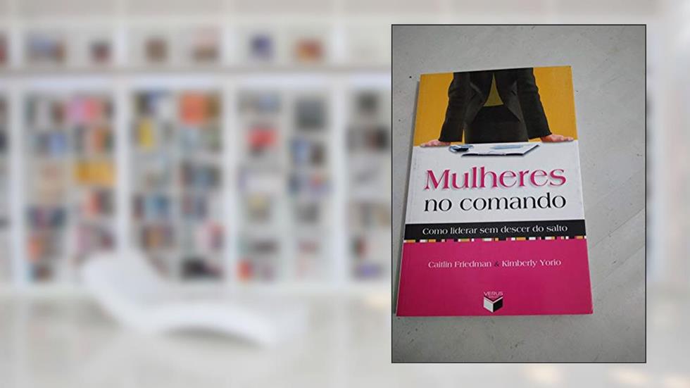 Mulheres no comando: como liderar sem descer do salto: Como liderar sem descer do salto, do autor Caitlin Friedman; Kim Yorio