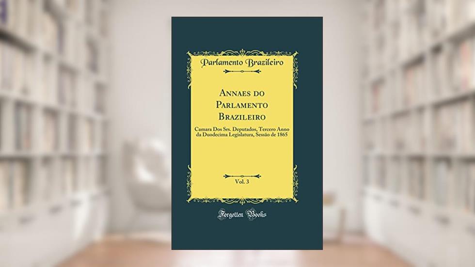 Annaes do Parlamento Brazileiro, Vol. 3: Camara Dos Srs. Deputados, Tercero Anno da Duodecima Legislatura, Sessão de 1865 (Classic Reprint), do autor Parlamento Brazileiro