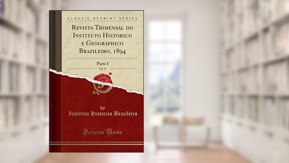 Revista Trimensal do Instituto Historico e Geographico Brazileiro, 1894, Vol. 57: Parte I (Classic Reprint), do autor Instituto Historico Brazileiro