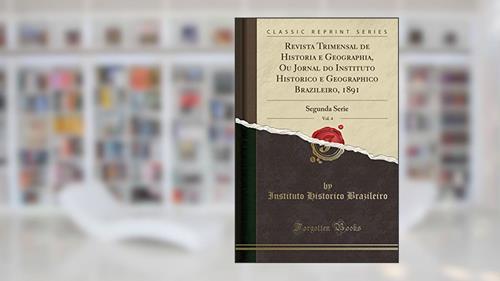 Capa de Revista Trimensal de Historia e Geographia, Ou Jornal do Instituto Historico e Geographico Brazileiro, 1891, Vol. 4: Segunda Serie (Classic Reprint), do autor Instituto Historico Brazileiro
