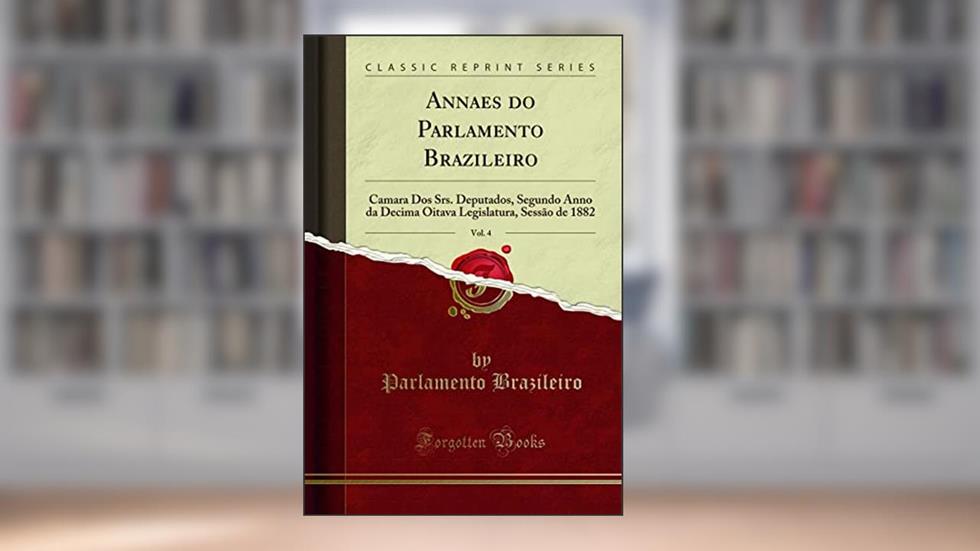 Annaes do Parlamento Brazileiro, Vol. 4: Camara Dos Srs. Deputados, Segundo Anno da Decima Oitava Legislatura, Sessão de 1882 (Classic Reprint), do autor Parlamento Brazileiro