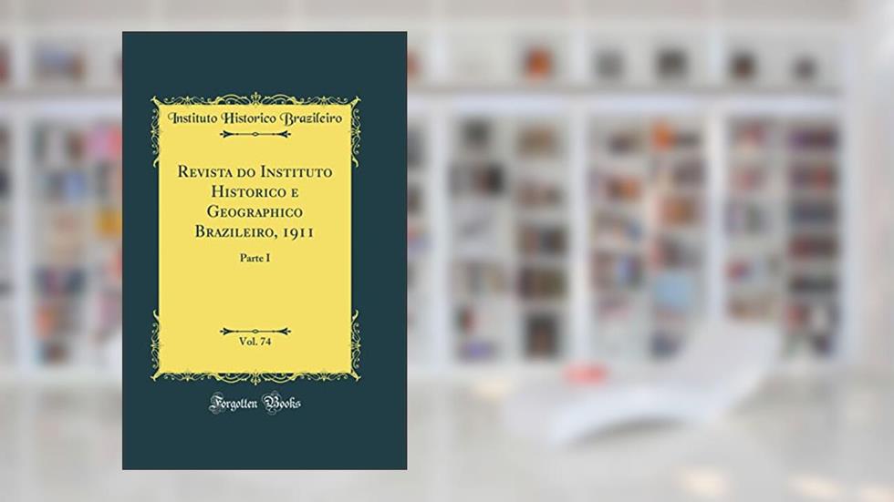 Revista do Instituto Historico e Geographico Brazileiro, 1911, Vol. 74: Parte I (Classic Reprint), do autor Instituto Historico Brazileiro