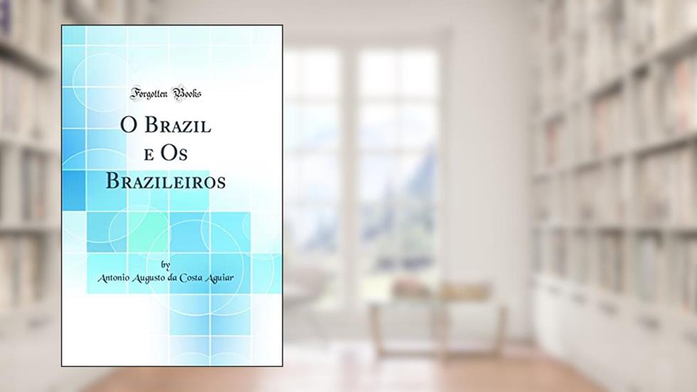 O Brazil e Os Brazileiros (Classic Reprint), do autor Antonio Augusto da Costa Aguiar