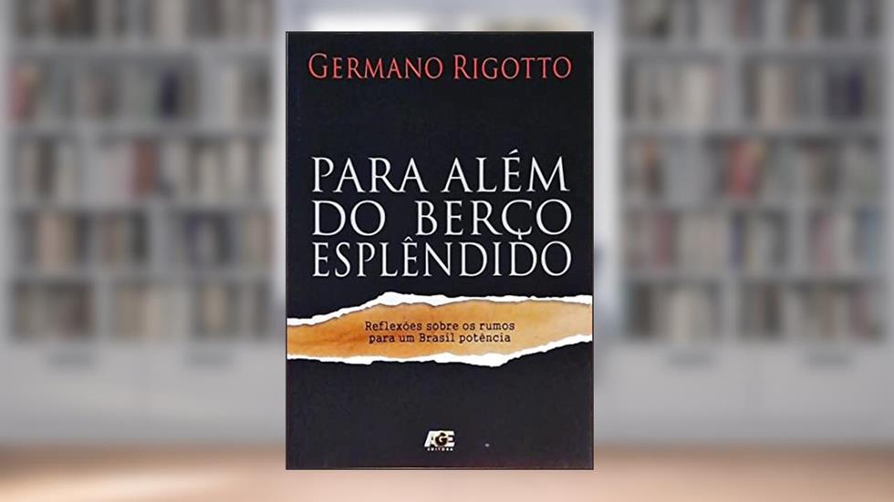 Para Além do Berço Esplendido. Reflexões Sobre os Rumos Para Um Brasil Potência, do autor Germano Rigotto