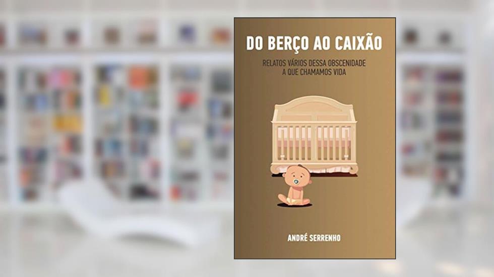 Do Berço ao Caixão: Relatos vários dessa obscenidade a que chamamos vida (Portuguese Edition), do autor André Serrenho