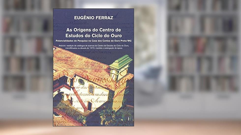 As Origens do Centro de Estudos do Ciclo do Ouro: Potencialidades de Pesquisa na Casa dos Contos de Ouro Preto/MG (Volume 1), do autor Eugênio Ferraz