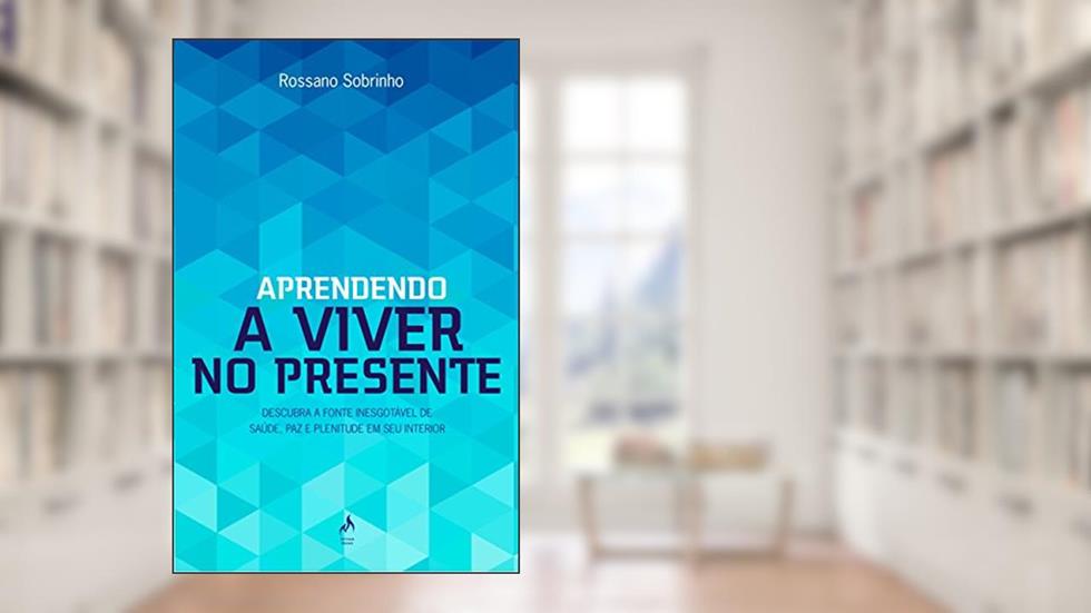 Aprendendo a Viver no Presente. Descubra a Fonte Inesgotável de Saúde, Paz e Plenitude em Seu Interior, do autor Rossano Sobrinho