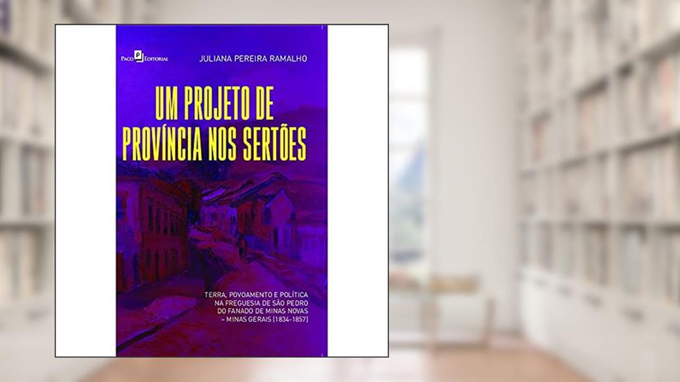 Um Projeto de Província nos Sertões: Terra, Povoamento e Política na Freguesia de São Pedro do Fanado de Minas Novas - Minas Gerais (1834-1857), do autor Juliana Pereira Ramalho
