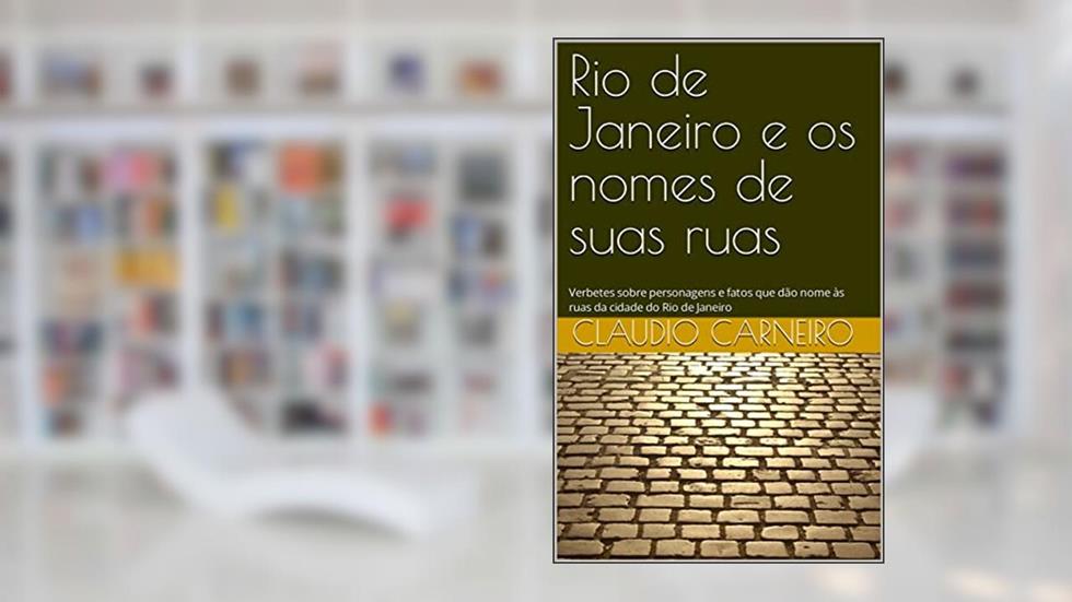 Rio de Janeiro e os nomes de suas ruas: Verbetes sobre personagens e fatos que dão nome às ruas da cidade do Rio de Janeiro, do autor Claudio Carneiro