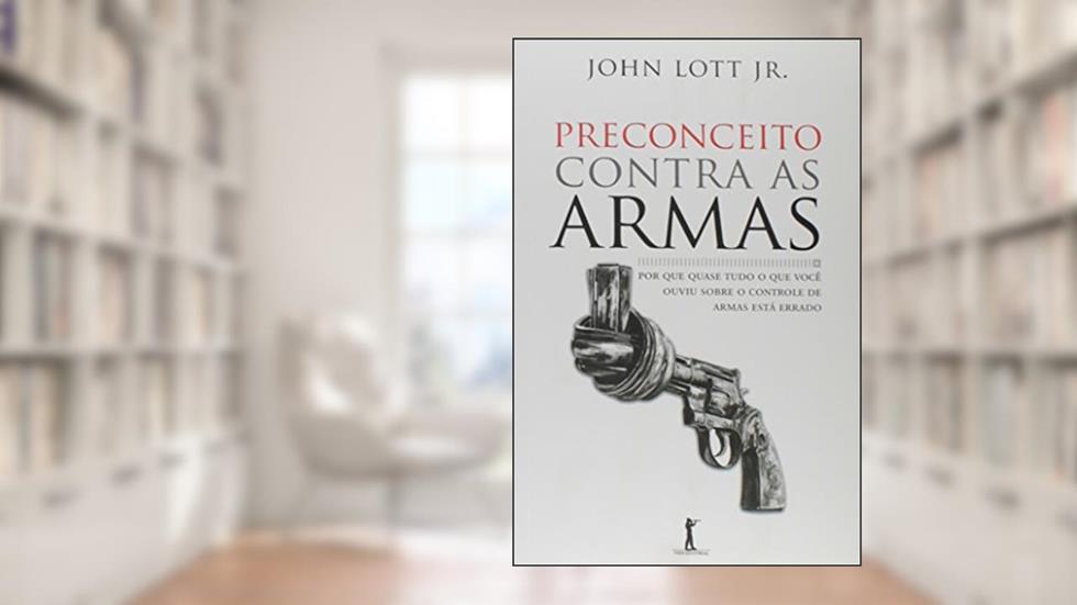 Preconceito Contra as Armas. Por que Quase Tudo o que Você Ouviu Sobre o Controle de Armas Está Errado, do autor John Lott Jr.