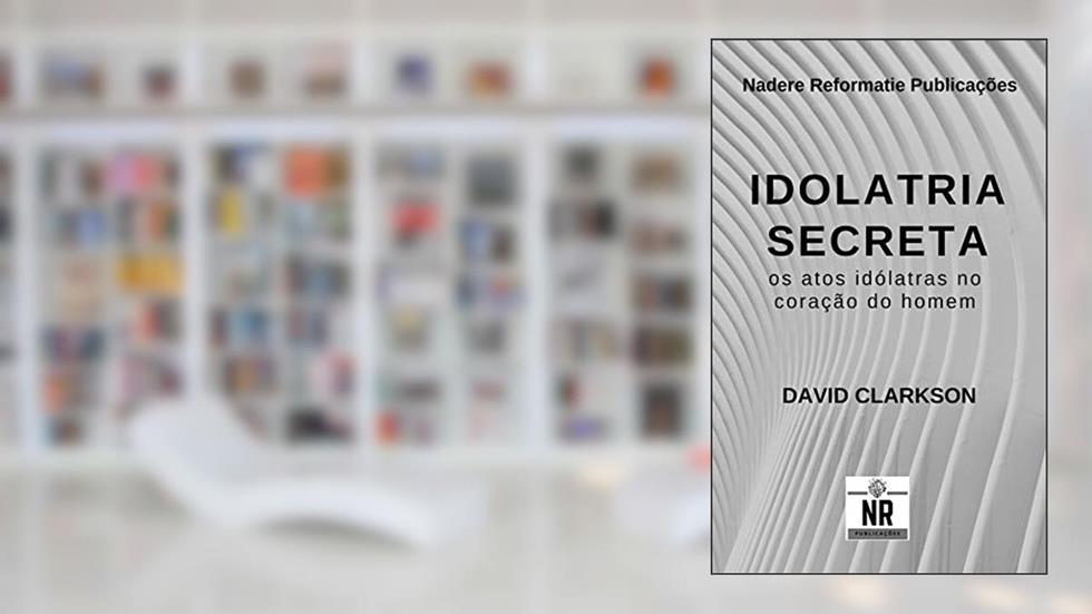 Idolatria Secreta: os atos idólatras no coração do homem, do autor David Clarkson