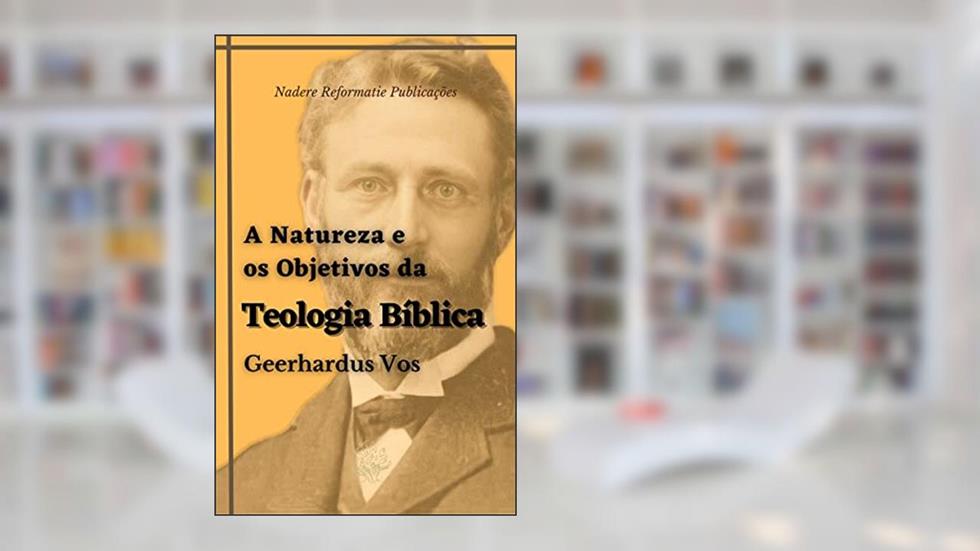 A Natureza e os Objetivos da Teologia Bíblica, do autor Geerhardus Vos