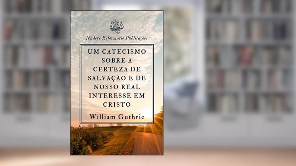 Um Catecismo sobre a Certeza de Salvação e de nosso real Interesse em Cristo como Salvador, do autor William Guthrie