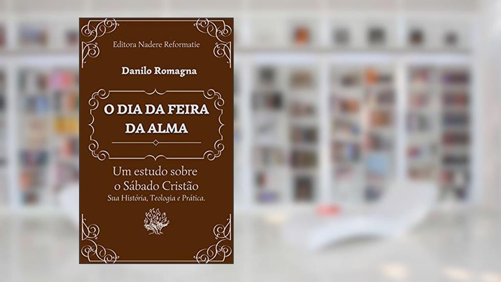 O Dia da Feira da Alma: Um estudo sobre o Sábado Cristão. Sua História, Teologia e Prática., do autor Danilo Romagna