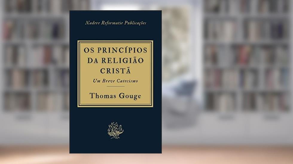 Os Princípios da Religião Cristã: Provados pelas Escrituras - em formato de um breve catecismo, do autor Thomas Gouge