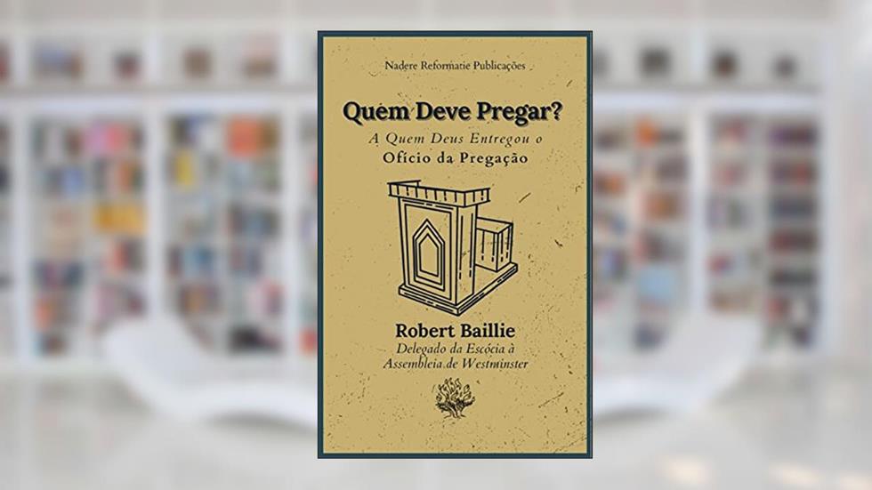 Quem Deve Pregar?: A Quem Deus Entregou o Ofício da Pregação, do autor Robert Baillie