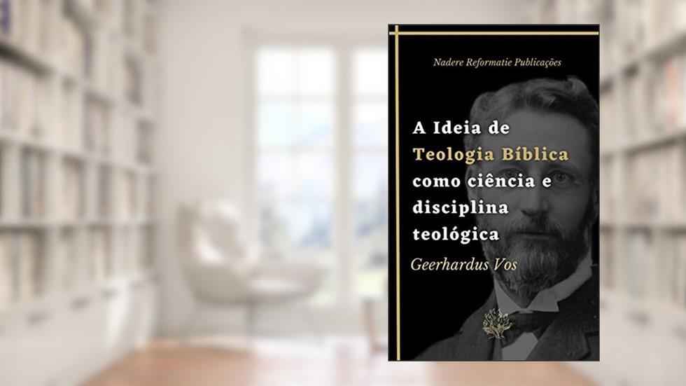 A Ideia de Teologia Bíblica como ciência e disciplina teológica: Uma Introdução à Teologia Bíblica, do autor Geerhardus Vos