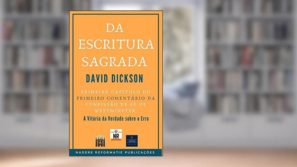 Da Escritura Sagrada: O primeiro capítulo do primeiro comentário da Confissão de Fé de Westminster - A Vitória da Verdade sobre o Erro, do autor David Dickson