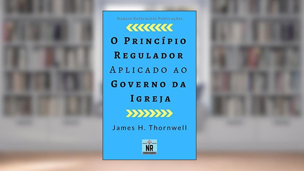 O Princípio Regulador aplicado ao Governo da Igreja, do autor James H. Thornwell