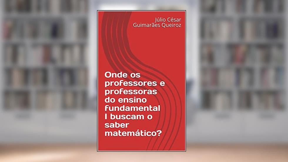 Onde os professores e professoras do ensino fundamental I buscam o saber matemático?, do autor Júlio César Guimarães Queiroz