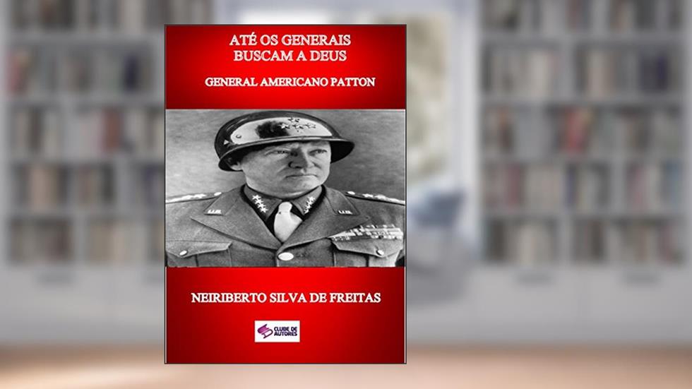 ATÉ OS GENERAIS BUSCAM A DEUS: GENERAL AMERICANO PATTON, do autor NEIRIBERTO SILVA DE FREITAS