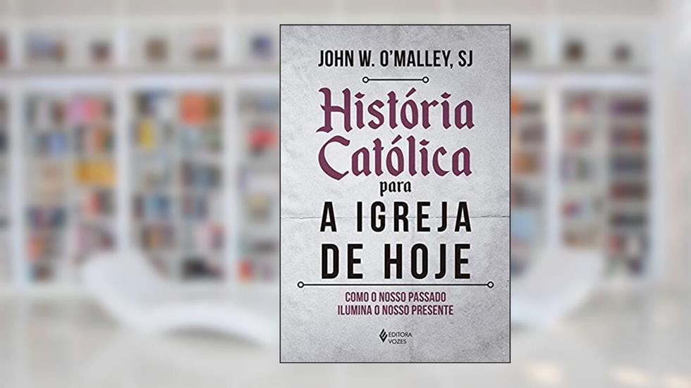 História católica para a Igreja de hoje: Como o nosso passado ilumina o nosso presente, do autor John W. O'Malley