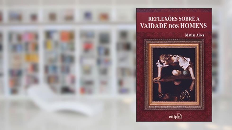 Reflexões sobre a vaidade dos homens: Discursos morais sobre os efeitos da vaidade: Volume 1, do autor Matias Aires