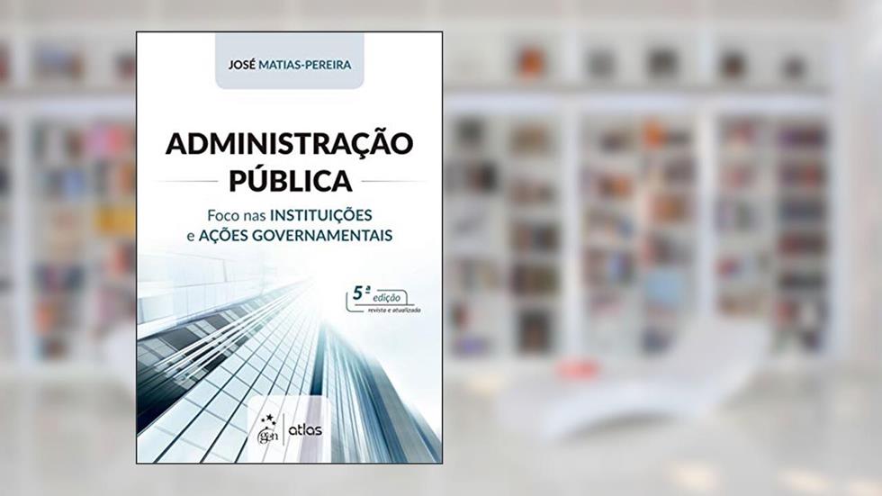 Administração Pública - Foco nas Instituições e Ações Governamentais, do autor José Matias-Pereira