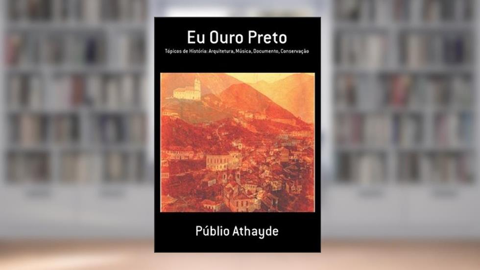 Eu Ouro Preto: Tópicos de História: Arquitetura, Música, Documento, Conservação, do autor Publio Athayde