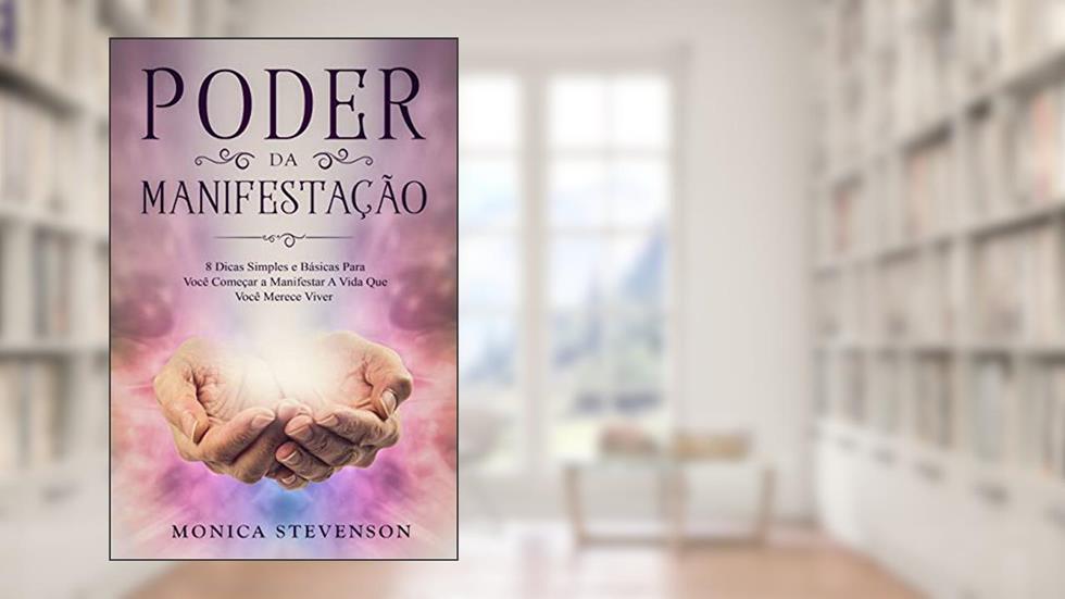 Poder Da Manifestação: 8 Dicas Simples e Básicas Para Você Começar a Manifestar A Vida Que Você Merece Viver, do autor Monica Stevenson