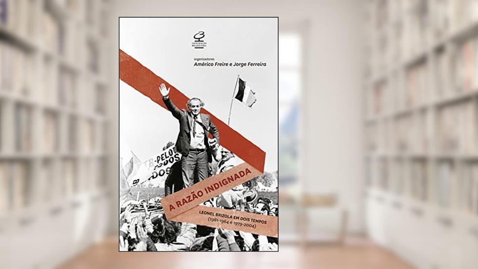 A razão indignada: Leonel Brizola Em Dois Tempos (1961-1964 E 1979-2004), do autor Americo Freire