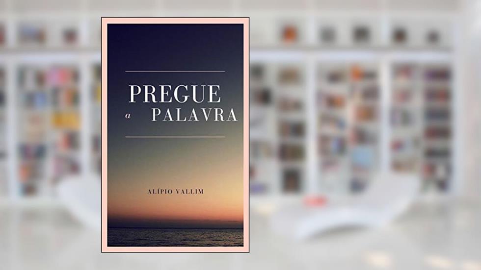 PREGUE A PALAVRA: ESBOÇOS DE MENSAGENS, ILUSTRAÇÕES E REFLEXÕES TEOLÓGICAS, do autor ALIPIO VALLIM